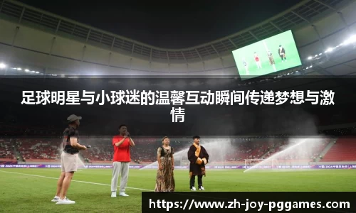 足球明星与小球迷的温馨互动瞬间传递梦想与激情