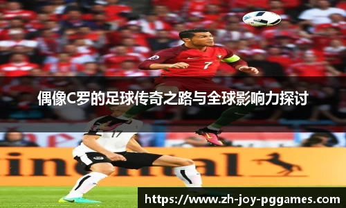 偶像C罗的足球传奇之路与全球影响力探讨