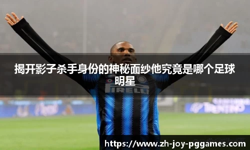 揭开影子杀手身份的神秘面纱他究竟是哪个足球明星
