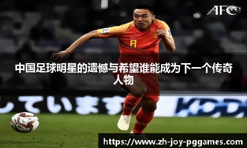 中国足球明星的遗憾与希望谁能成为下一个传奇人物