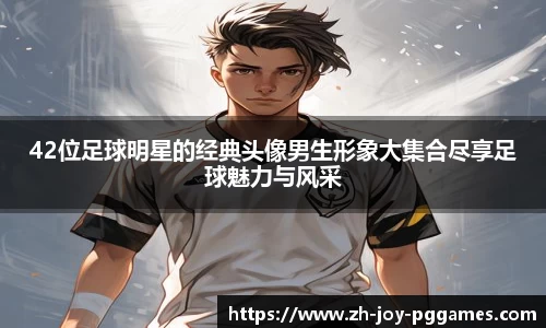 42位足球明星的经典头像男生形象大集合尽享足球魅力与风采