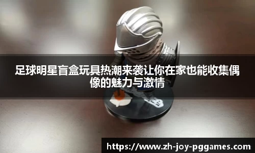 足球明星盲盒玩具热潮来袭让你在家也能收集偶像的魅力与激情
